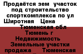 Продаётся зем. участок под строительство спорткомплекса по ул.Широтная › Цена ­ 25 000 000 - Тюменская обл., Тюмень г. Недвижимость » Земельные участки продажа   . Тюменская обл.,Тюмень г.